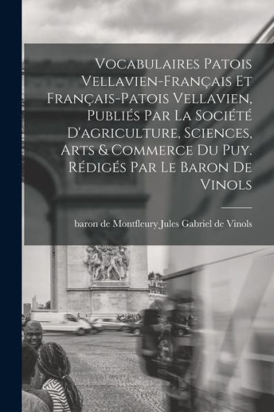Vocabulaires Patois Vellavien-Français Et Français-Patois Vellavien, Publiés Par La Société D'Agriculture, Sciences, Arts & Commerce Du Puy. Rédigés Par Le Baron De Vinols (French Edition)