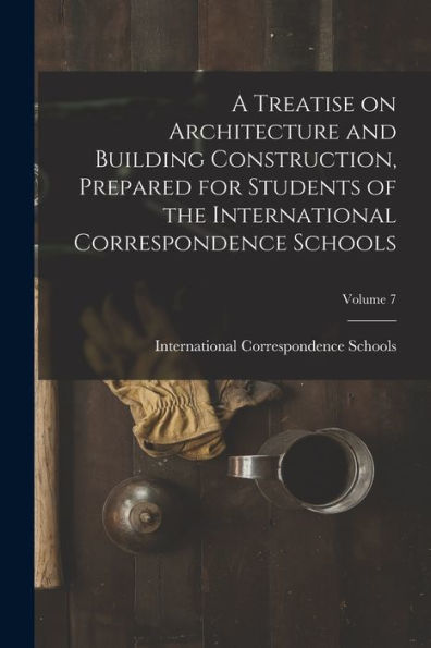 A Treatise On Architecture And Building Construction, Prepared For Students Of The International Correspondence Schools; Volume 7