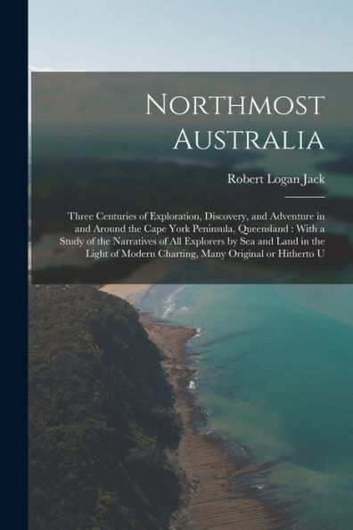 Northmost Australia: Three Centuries Of Exploration, Discovery, And Adventure In And Around The Cape York Peninsula, Queensland: With A Study Of The ... Modern Charting, Many Original Or Hitherto U