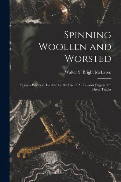 Spinning Woollen And Worsted: Being A Practical Treatise For The Use Of All Persons Engaged In These Trades
