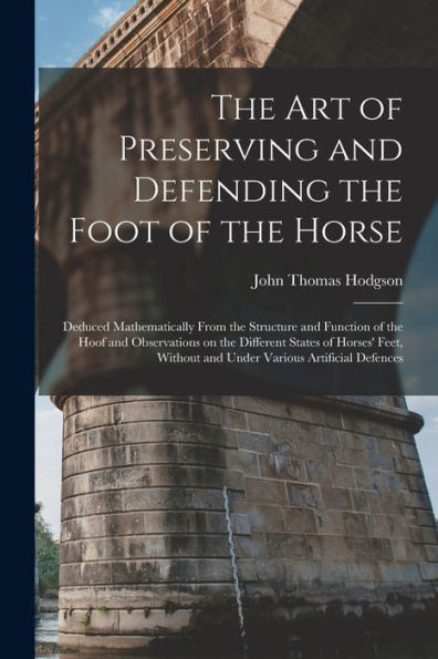 The Art Of Preserving And Defending The Foot Of The Horse: Deduced Mathematically From The Structure And Function Of The Hoof And Observations On The ... Without And Under Various Artificial Defences