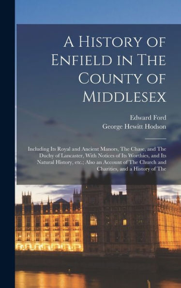 A History Of Enfield In The County Of Middlesex; Including Its Royal And Ancient Manors, The Chase, And The Duchy Of Lancaster, With Notices Of Its ... Church And Charities, And A History Of The - 9781017704860