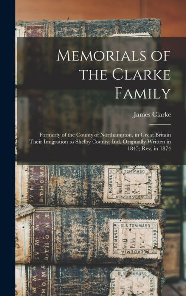 Memorials Of The Clarke Family: Formerly Of The County Of Northampton, In Great Britain Their Imigration To Shelby County, Ind. Originally Written In 1845; Rev. In 1874 - 9781017705553