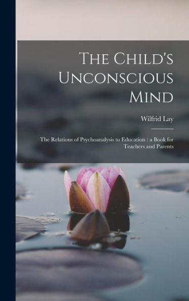 The Child's Unconscious Mind: The Relations Of Psychoanalysis To Education: A Book For Teachers And Parents - 9781017706529