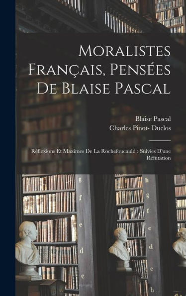 Moralistes Français, Pensées De Blaise Pascal: Réflexions Et Maximes De La Rochefoucauld: Suivies D'Une Réfutation (French Edition) - 9781017707229
