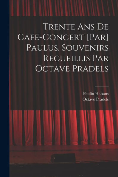 Trente Ans De Cafe-Concert [Par] Paulus. Souvenirs Recueillis Par Octave Pradels (French Edition)