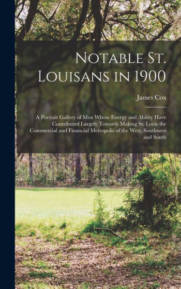 Notable St. Louisans In 1900; A Portrait Gallery Of Men Whose Energy And Ability Have Contributed Largely Towards Making St. Louis The Commercial And ... Metropolis Of The West, Southwest And South - 9781017708806