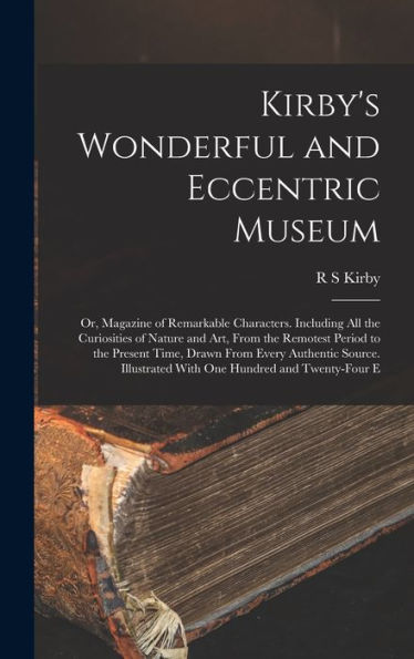 Kirby's Wonderful And Eccentric Museum; Or, Magazine Of Remarkable Characters. Including All The Curiosities Of Nature And Art, From The Remotest ... With One Hundred And Twenty-Four E - 9781017709292