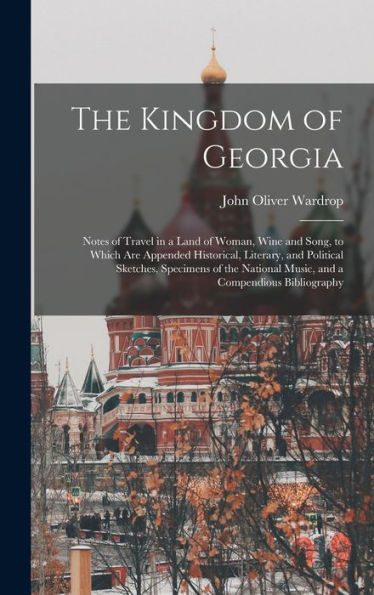 The Kingdom Of Georgia; Notes Of Travel In A Land Of Woman, Wine And Song, To Which Are Appended Historical, Literary, And Political Sketches, ... Music, And A Compendious Bibliography - 9781017709544