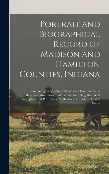 Portrait And Biographical Record Of Madison And Hamilton Counties, Indiana: Containing Biographical Sketches Of Prominent And Representative Citizens ... Of All The Presidents Of The United States - 9781017709735