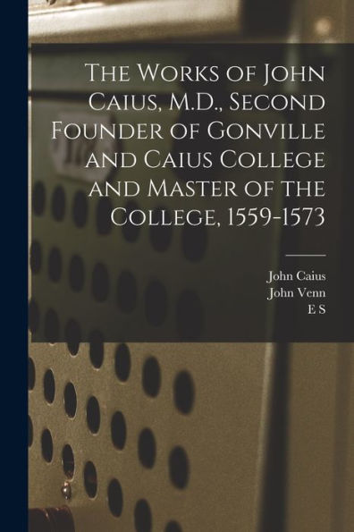 The Works Of John Caius, M.D., Second Founder Of Gonville And Caius College And Master Of The College, 1559-1573 - 9781017709933
