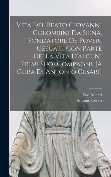 Vita Del Beato Giovanni Colombini Da Siena, Fondatore De Poveri Gesuati, Con Parte Della Vita D'Alcuni Primi Suoi Compagni. [A Cura Di Antonio Cesari] (Italian Edition) - 9781017710410