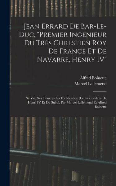 Jean Errard De Bar-Le-Duc, "Premier Ingénieur Du Très Chrestien Roy De France Et De Navarre, Henry Iv": Sa Vie, Ses Oeuvres, Sa Fortification (Lettres ... Lallemend Et Alfred Boinette (French Edition) - 9781017710625