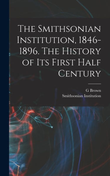 The Smithsonian Institution, 1846-1896. The History Of Its First Half Century - 9781017710731