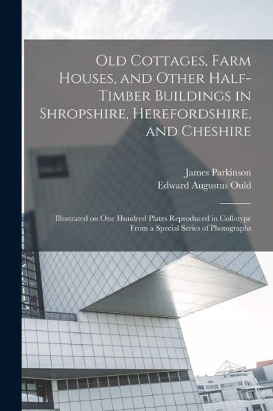 Old Cottages, Farm Houses, And Other Half-Timber Buildings In Shropshire, Herefordshire, And Cheshire; Illustrated On One Hundred Plates Reproduced In Collotype From A Special Series Of Photographs - 9781017711240