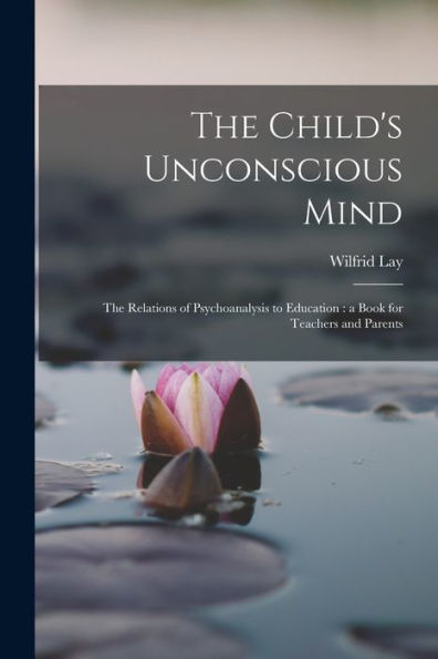 The Child's Unconscious Mind: The Relations Of Psychoanalysis To Education: A Book For Teachers And Parents - 9781017711424