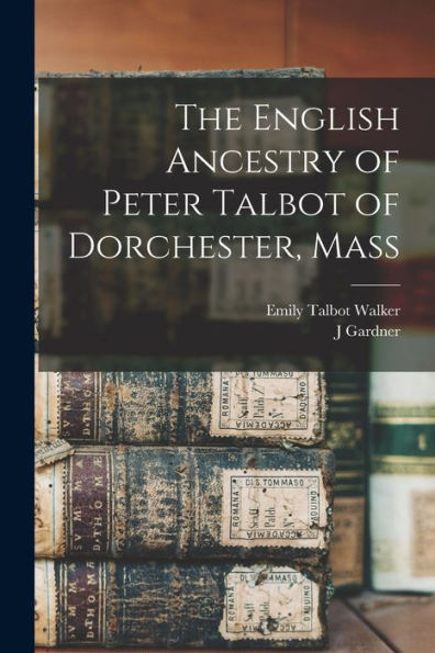 The English Ancestry Of Peter Talbot Of Dorchester, Mass - 9781017711561