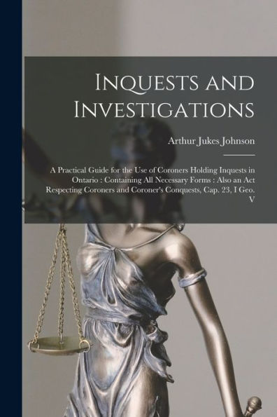 Inquests And Investigations: A Practical Guide For The Use Of Coroners Holding Inquests In Ontario: Containing All Necessary Forms: Also An Act ... And Coroner's Conquests, Cap. 23, I Geo. V - 9781017713091