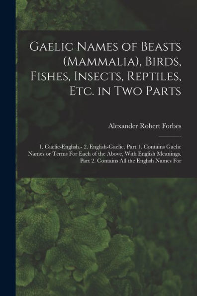 Gaelic Names Of Beasts (Mammalia), Birds, Fishes, Insects, Reptiles, Etc. In Two Parts: 1. Gaelic-English.- 2. English-Gaelic. Part 1. Contains Gaelic ... Part 2. Contains All The English Names For - 9781017713565