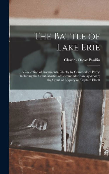 The Battle Of Lake Erie: A Collection Of Documents, Chiefly By Commodore Perry: Including The Court-Martial Of Commander Barclay & The Court Of Enquiry On Captain Elliott - 9781017713589
