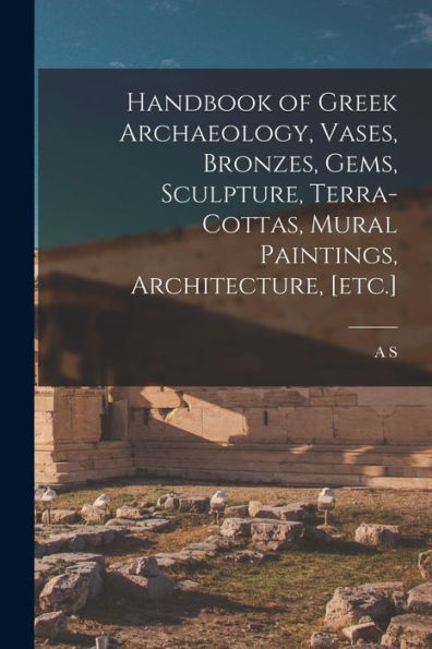 Handbook Of Greek Archaeology, Vases, Bronzes, Gems, Sculpture, Terra-Cottas, Mural Paintings, Architecture, [Etc.] - 9781017713909