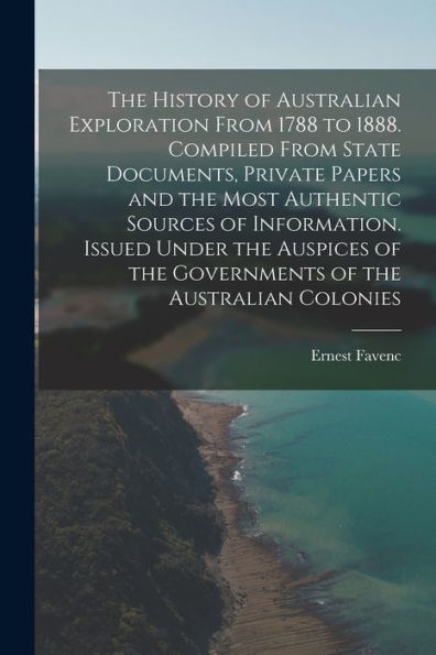 The History Of Australian Exploration From 1788 To 1888. Compiled From State Documents, Private Papers And The Most Authentic Sources Of Information. ... Of The Governments Of The Australian Colonies - 9781017714784