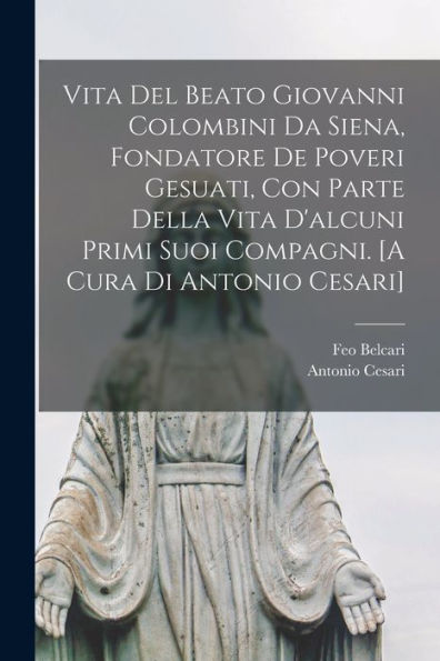 Vita Del Beato Giovanni Colombini Da Siena, Fondatore De Poveri Gesuati, Con Parte Della Vita D'Alcuni Primi Suoi Compagni. [A Cura Di Antonio Cesari] (Italian Edition) - 9781017714937