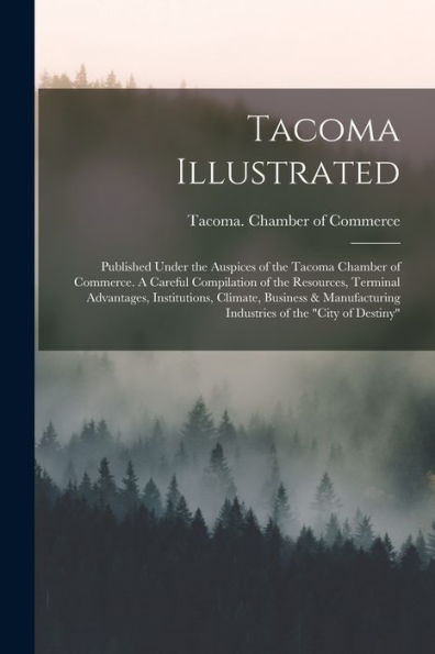 Tacoma Illustrated; Published Under The Auspices Of The Tacoma Chamber Of Commerce. A Careful Compilation Of The Resources, Terminal Advantages, ... Industries Of The "City Of Destiny" - 9781017715033