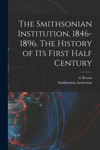 The Smithsonian Institution, 1846-1896. The History Of Its First Half Century - 9781017715293
