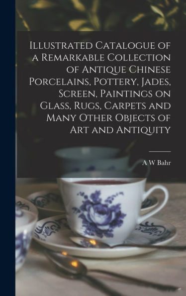 Illustrated Catalogue Of A Remarkable Collection Of Antique Chinese Porcelains, Pottery, Jades, Screen, Paintings On Glass, Rugs, Carpets And Many Other Objects Of Art And Antiquity - 9781017716344