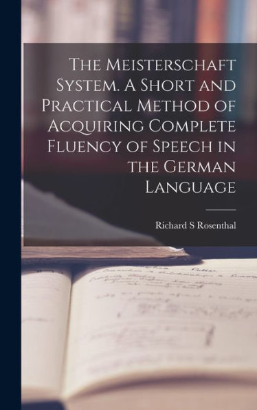 The Meisterschaft System. A Short And Practical Method Of Acquiring Complete Fluency Of Speech In The German Language - 9781017718386