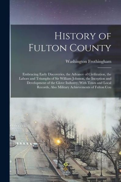 History Of Fulton County: Embracing Early Discoveries, The Advance Of Civilization, The Labors And Triumphs Of Sir William Johnson, The Inception And ... Also Military Achievements Of Fulton Cou - 9781017718782