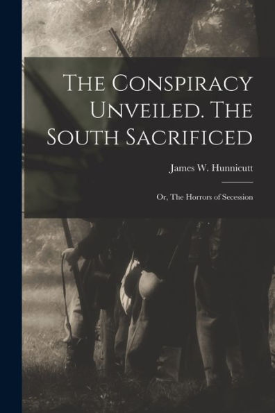 The Conspiracy Unveiled. The South Sacrificed; Or, The Horrors Of Secession - 9781017719437