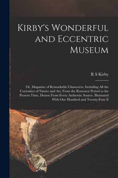 Kirby's Wonderful And Eccentric Museum; Or, Magazine Of Remarkable Characters. Including All The Curiosities Of Nature And Art, From The Remotest ... With One Hundred And Twenty-Four E - 9781017719529