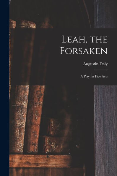 Leah, The Forsaken; A Play, In Five Acts - 9781017719611