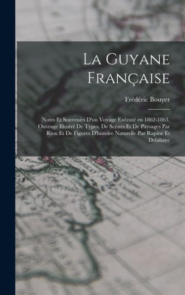 La Guyane Française; Notes Et Souvenirs D'Un Voyage Exécuté En 1862-1863. Ouvrage Illustré De Types, De Scènes Et De Paysages Par Riou Et De Figures ... Par Rapine Et Delahaye (French Edition) - 9781017720181