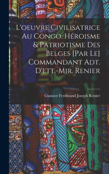 L'Oeuvre Civilisatrice Au Congo. Héroisme & Patriotisme Des Belges [Par Le] Commandant Adt. D'Ett.-Mjr. Renier (French Edition) - 9781017720228