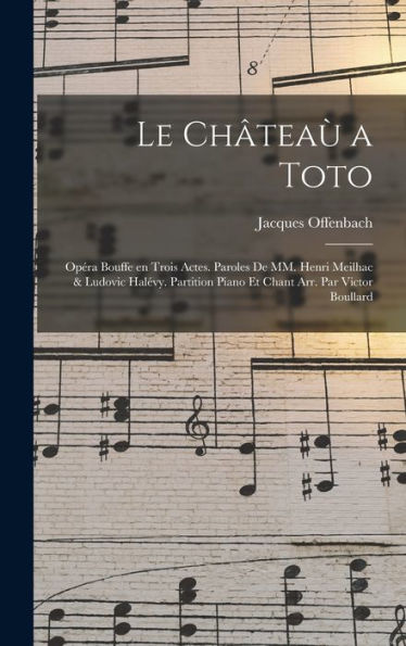 Le Châteaù A Toto; Opéra Bouffe En Trois Actes. Paroles De Mm. Henri Meilhac & Ludovic Halévy. Partition Piano Et Chant Arr. Par Victor Boullard (French Edition) - 9781017720303