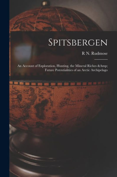 Spitsbergen; An Account Of Exploration, Hunting, The Mineral Riches & Future Potentialities Of An Arctic Archipelago - 9781017720310