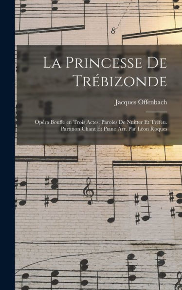 La Princesse De Trébizonde; Opéra Bouffe En Trois Actes. Paroles De Nuitter Et Tréfeu. Partition Chant Et Piano Arr. Par Léon Roques (French Edition)