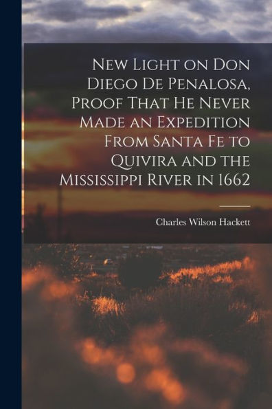 New Light On Don Diego De Penalosa, Proof That He Never Made An Expedition From Santa Fe To Quivira And The Mississippi River In 1662 - 9781017720648