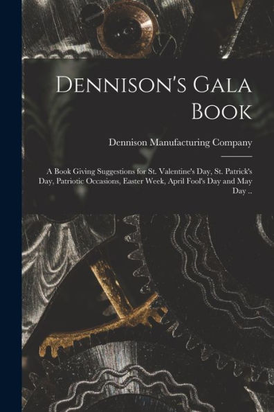 Dennison's Gala Book; A Book Giving Suggestions For St. Valentine's Day, St. Patrick's Day, Patriotic Occasions, Easter Week, April Fool's Day And May Day .. - 9781017720815