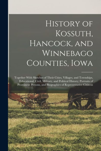 History Of Kossuth, Hancock, And Winnebago Counties, Iowa; Together With Sketches Of Their Cities, Villages, And Townships, Educational, Civil, ... And Biographies Of Representative Citizens - 9781017721270