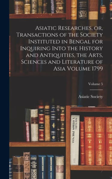 Asiatic Researches, Or, Transactions Of The Society Instituted In Bengal For Inquiring Into The History And Antiquities, The Arts, Sciences And Literature Of Asia Volume 1799; Volume 5 - 9781017722017