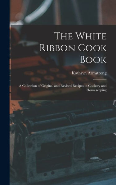 The White Ribbon Cook Book: A Collection Of Original And Revised Recipes In Cookery And Housekeeping - 9781017722178
