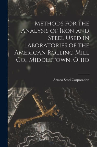 Methods For The Analysis Of Iron And Steel Used In Laboratories Of The American Rolling Mill Co., Middletown, Ohio - 9781017722871