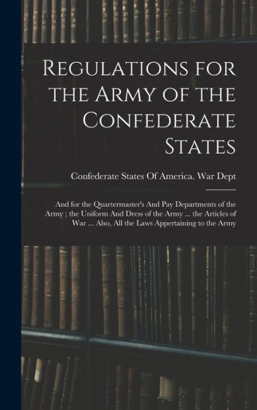 Regulations For The Army Of The Confederate States: And For The Quartermaster's And Pay Departments Of The Army; The Uniform And Dress Of The Army ... ... Also, All The Laws Appertaining To The Army - 9781017722932
