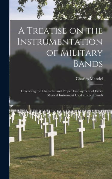 A Treatise On The Instrumentation Of Military Bands: Describing The Character And Proper Employment Of Every Musical Instrument Used In Reed Bands - 9781017724028