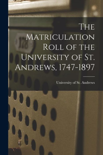 The Matriculation Roll Of The University Of St. Andrews, 1747-1897 - 9781017724257