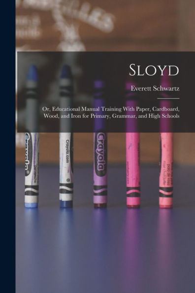Sloyd; Or, Educational Manual Training With Paper, Cardboard, Wood, And Iron For Primary, Grammar, And High Schools - 9781017724493